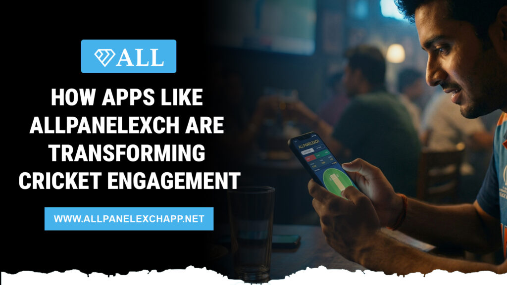 How Apps Like AllPanelexch Are Transforming Cricket Engagement
